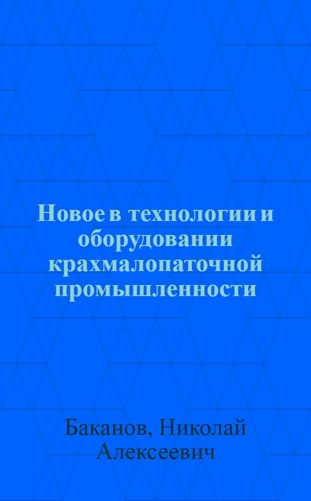 Новое в технологии и оборудовании крахмалопаточной промышленности : (Лекция, прочит. канд. техн. наук Н.А. Бакановым для работников крахмалопаточной пром-сти в сент. 1957 г.)