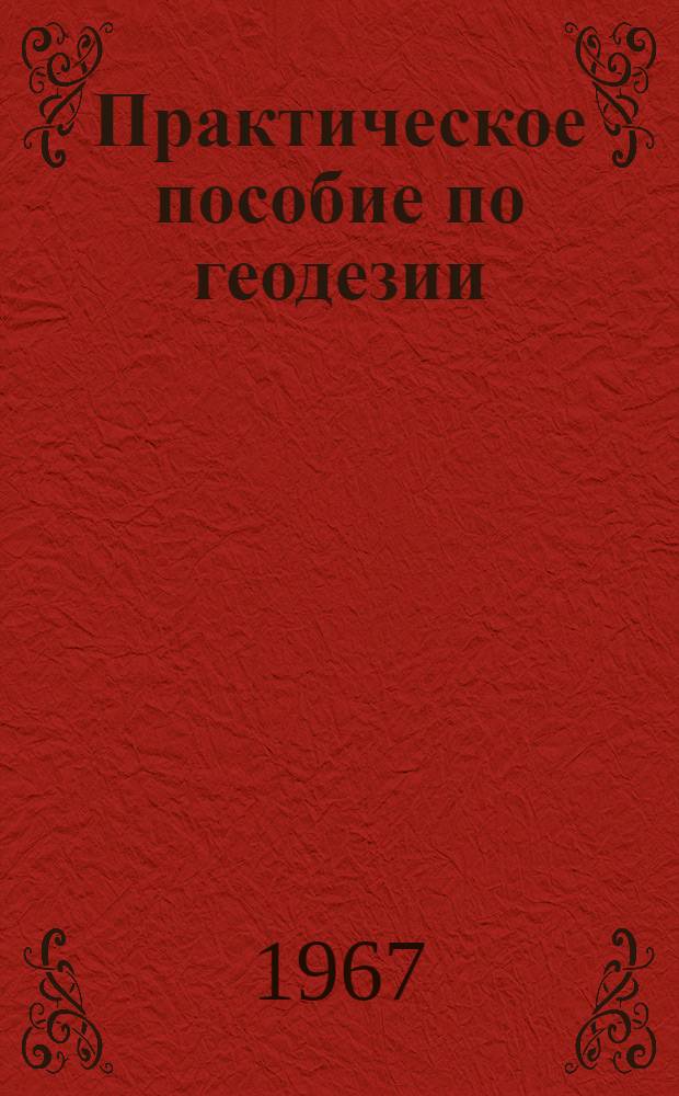 Практическое пособие по геодезии : Ч. 1-. Ч. 1