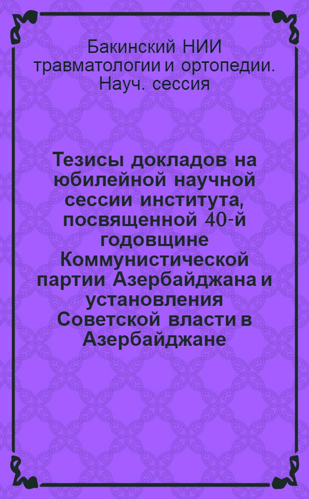 Тезисы докладов на юбилейной научной сессии института, посвященной 40-й годовщине Коммунистической партии Азербайджана и установления Советской власти в Азербайджане. 9-11 июня 1960 г.