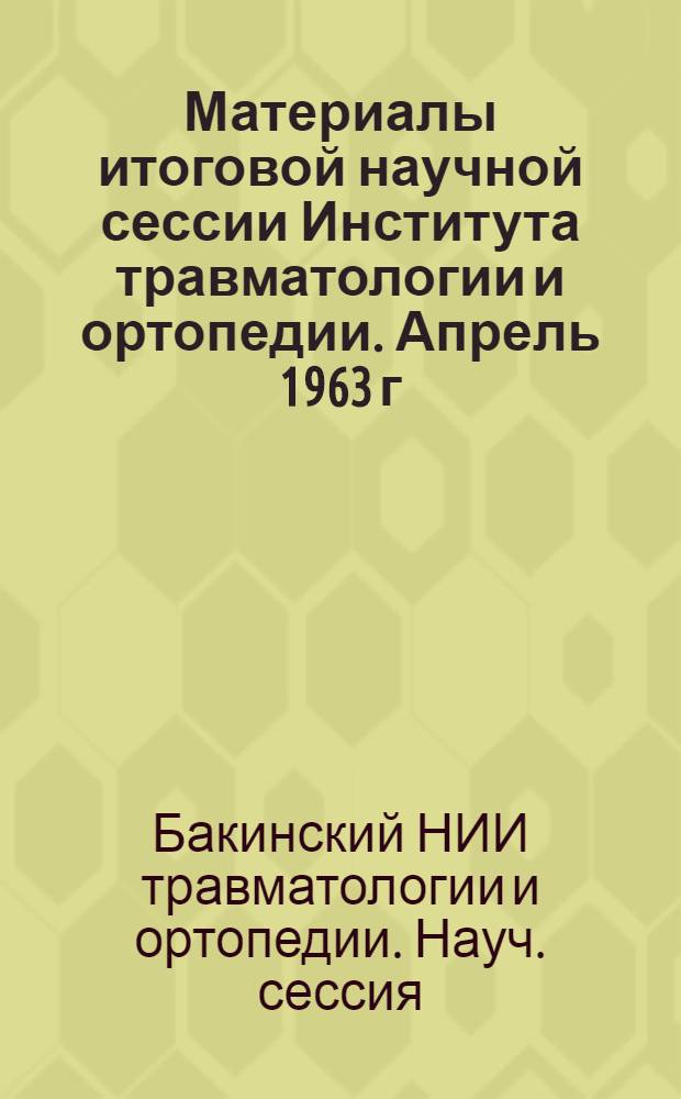 Материалы итоговой научной сессии Института травматологии и ортопедии. Апрель 1963 г.