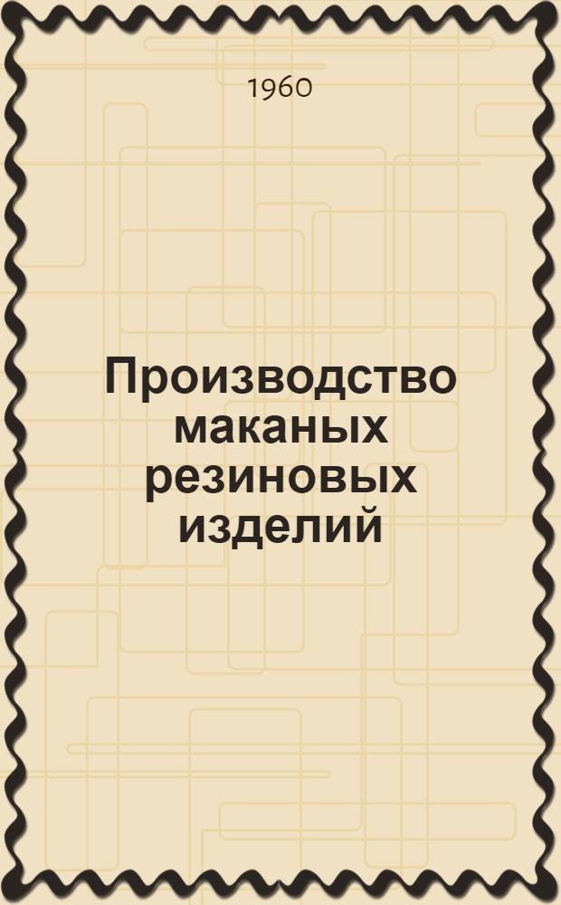 Производство маканых резиновых изделий : Учеб. пособие при повышении квалификации рабочих предприятий резиновой пром-сти