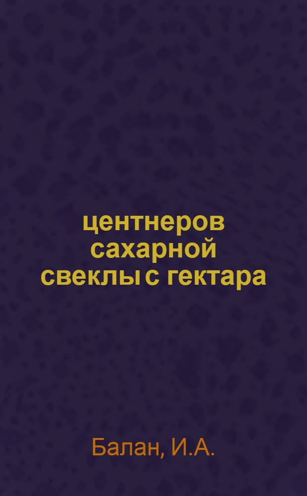 438 центнеров сахарной свеклы с гектара : Рассказ звеньевого колхоза им. Жданова, Лазов. производ. колхоз.-совхоз. упр. И.А. Балана