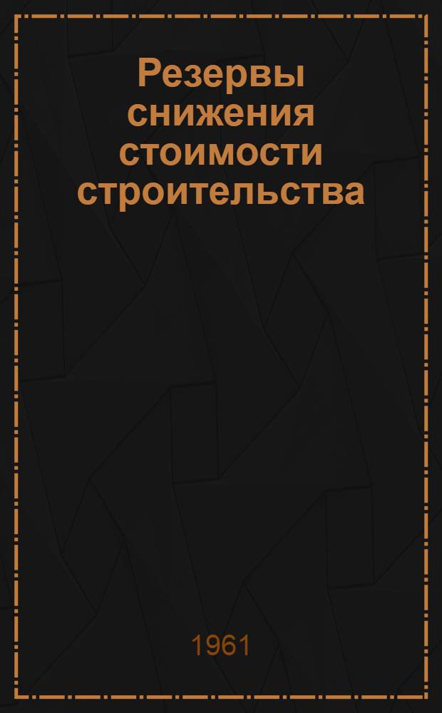 Резервы снижения стоимости строительства : (Из опыта работы строит. организаций Главмосстроя)