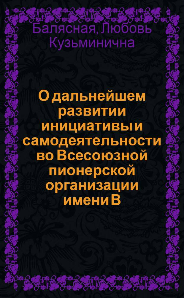 О дальнейшем развитии инициативы и самодеятельности во Всесоюзной пионерской организации имени В.И. Ленина : Доклад на заседании Центр. Совета... 22-23 августа 1960 г.