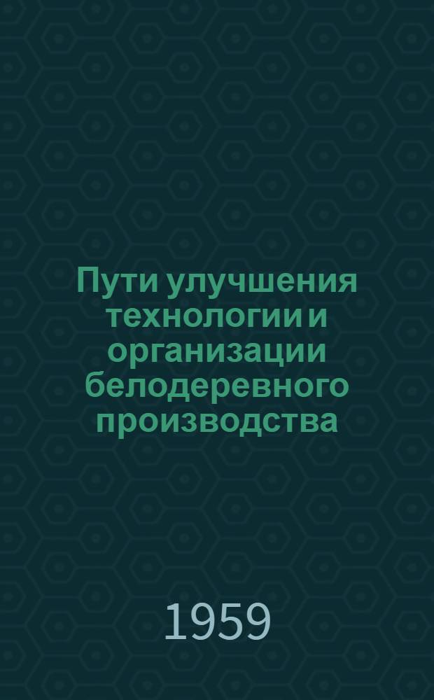 Пути улучшения технологии и организации белодеревного производства : (По материалам передового опыта отечеств. и зарубежных предприятий)