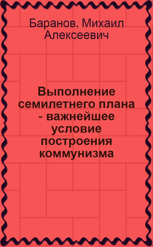 Выполнение семилетнего плана - важнейшее условие построения коммунизма : В помощь студентам заоч. и вечернего обучения, изучающим материалы XXII съезда КПСС