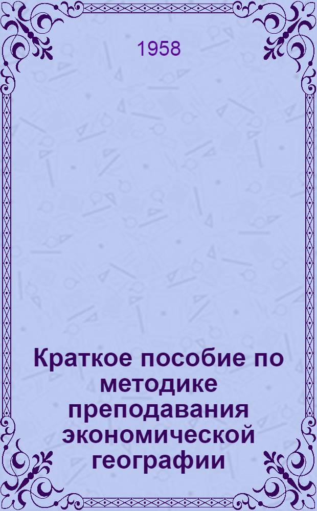 Краткое пособие по методике преподавания экономической географии : Для студентов-заочников геогр. фак. гос. ун-тов