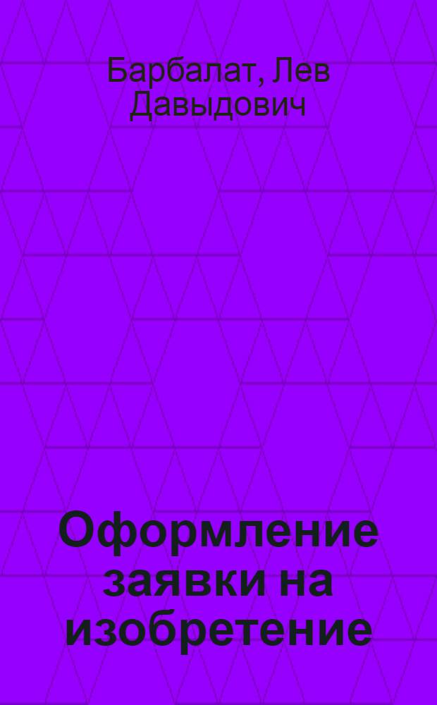 Оформление заявки на изобретение : (Пособие при составлении заявки)