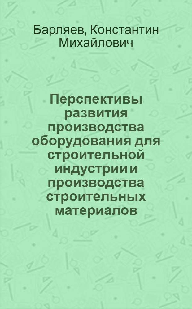 Перспективы развития производства оборудования для строительной индустрии и производства строительных материалов : Сообщение..