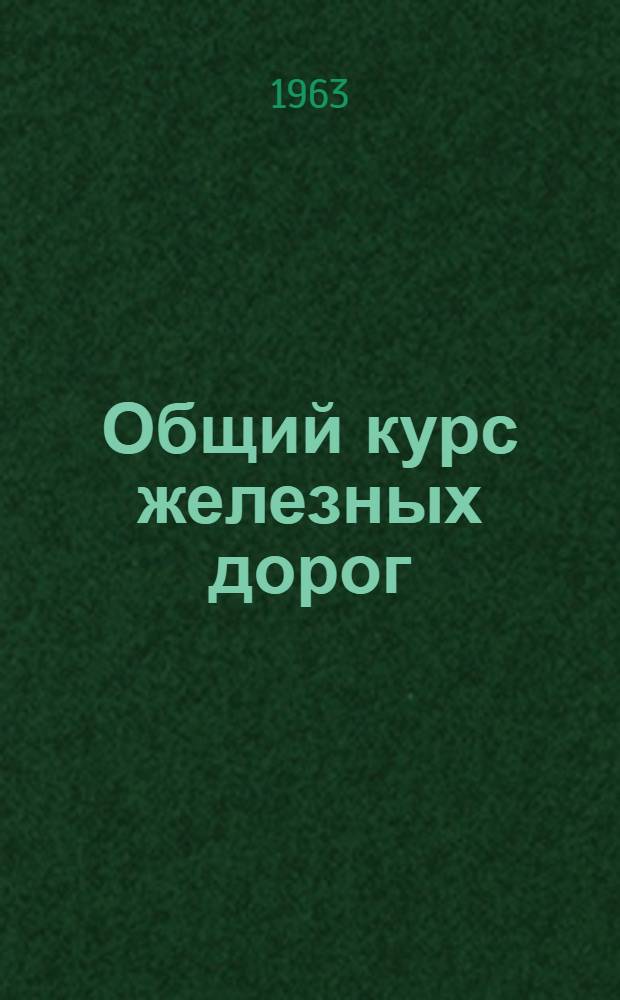 Общий курс железных дорог : Учеб. пособие для студентов II курса всех специальностей "Путь и путевое хозяйство"