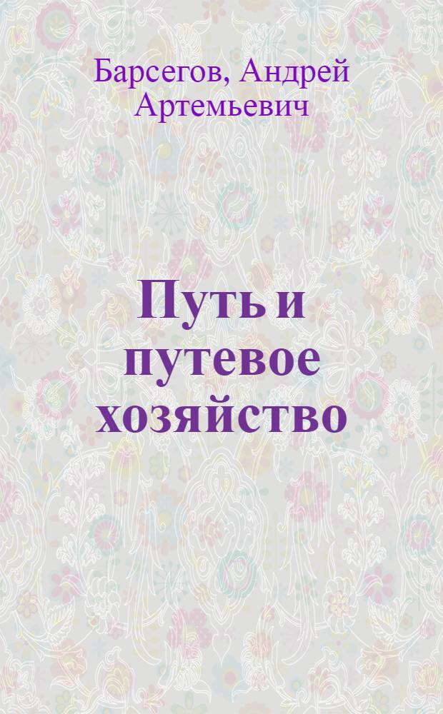 Путь и путевое хозяйство : Лекции по дисциплине "Общий курс ж. д." для студентов II курса специальностей, кроме ЭС и ПГС