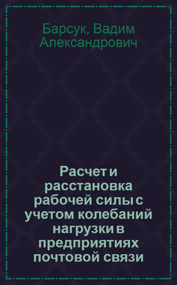 Расчет и расстановка рабочей силы с учетом колебаний нагрузки в предприятиях почтовой связи : Учеб. пособие по курсам "Организация и планирование почт. связи" и "Матем. методы в планировании и управлении связи"