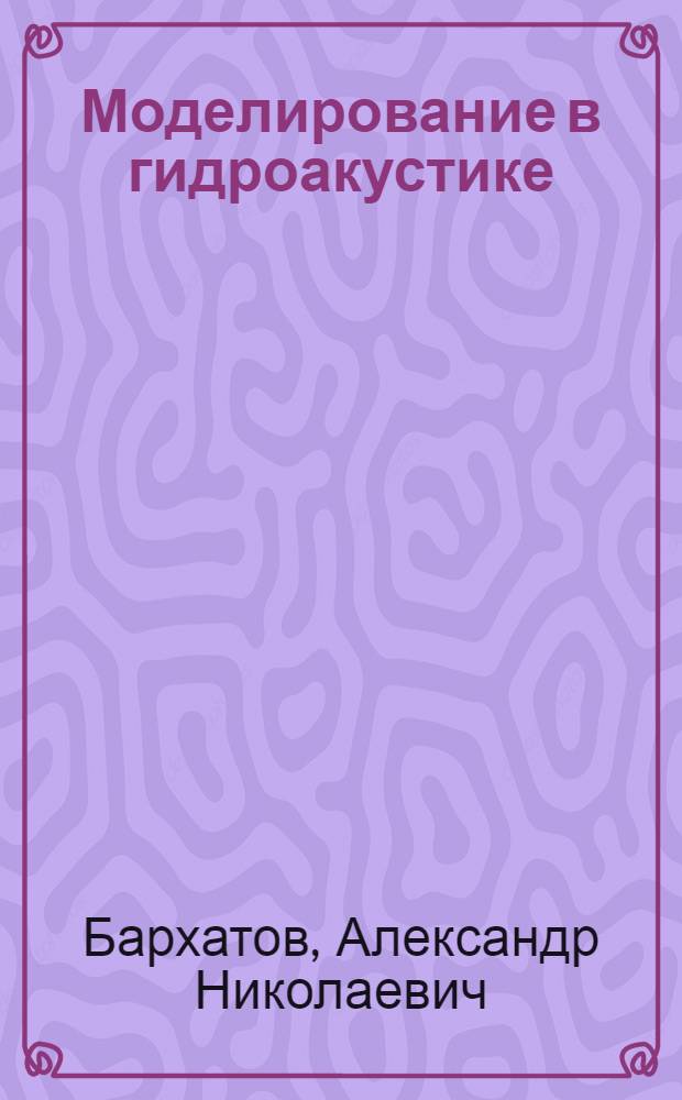 Моделирование в гидроакустике : (Исследование распространения звука в слоисто-неоднородных средах методом моделирования) : Учеб. пособие для студентов радиофиз. фак