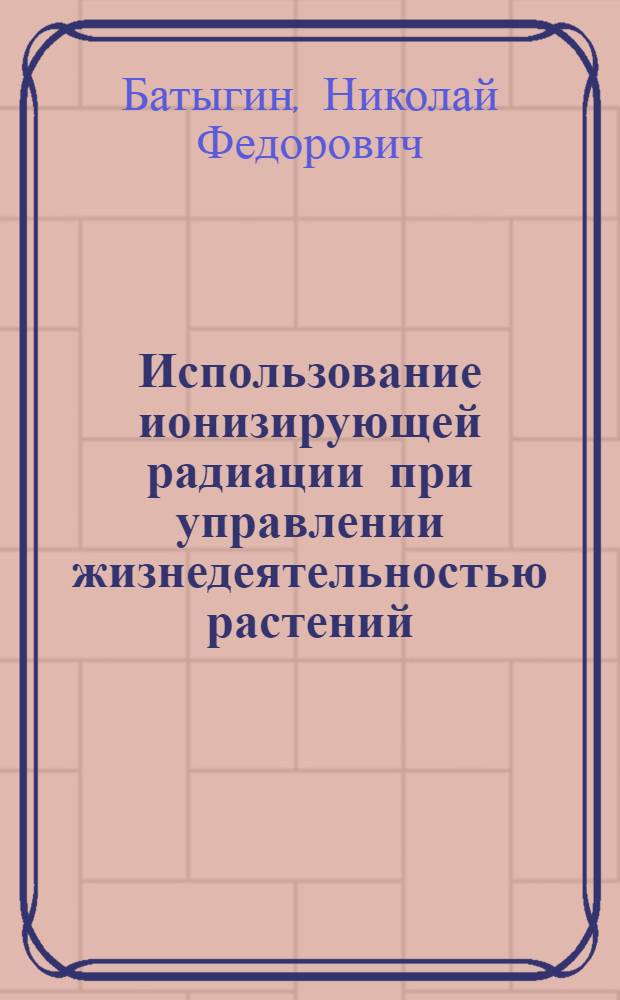 Использование ионизирующей радиации при управлении жизнедеятельностью растений : Автореферат дис. на соискание учен. степени д-ра биол. наук : (090)