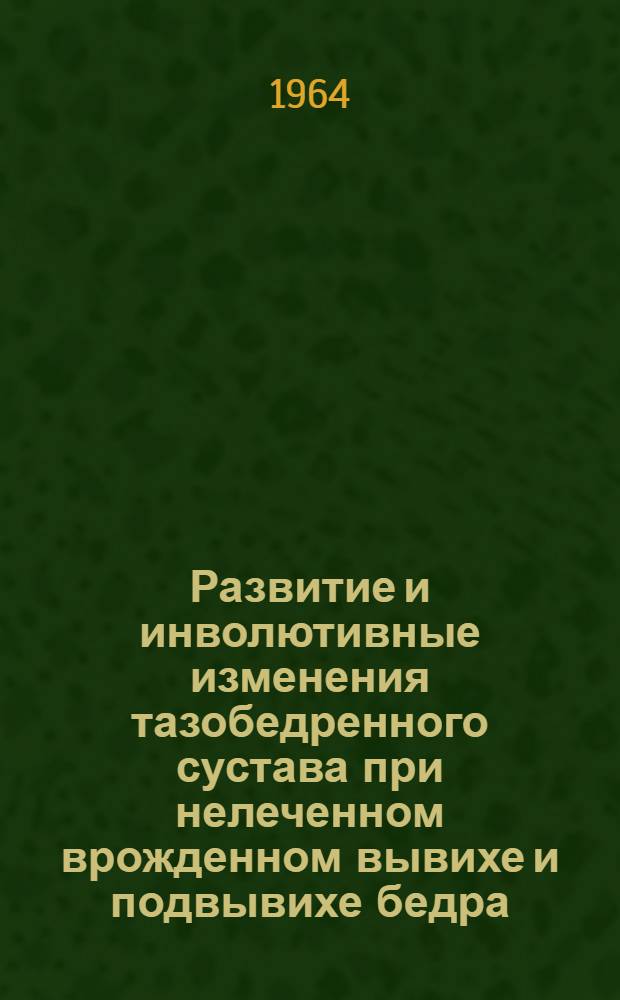 Развитие и инволютивные изменения тазобедренного сустава при нелеченном врожденном вывихе и подвывихе бедра : (Клинико-ренгенол. исследование) : Автореферат дис. на соискание учен. степени кандидата мед. наук