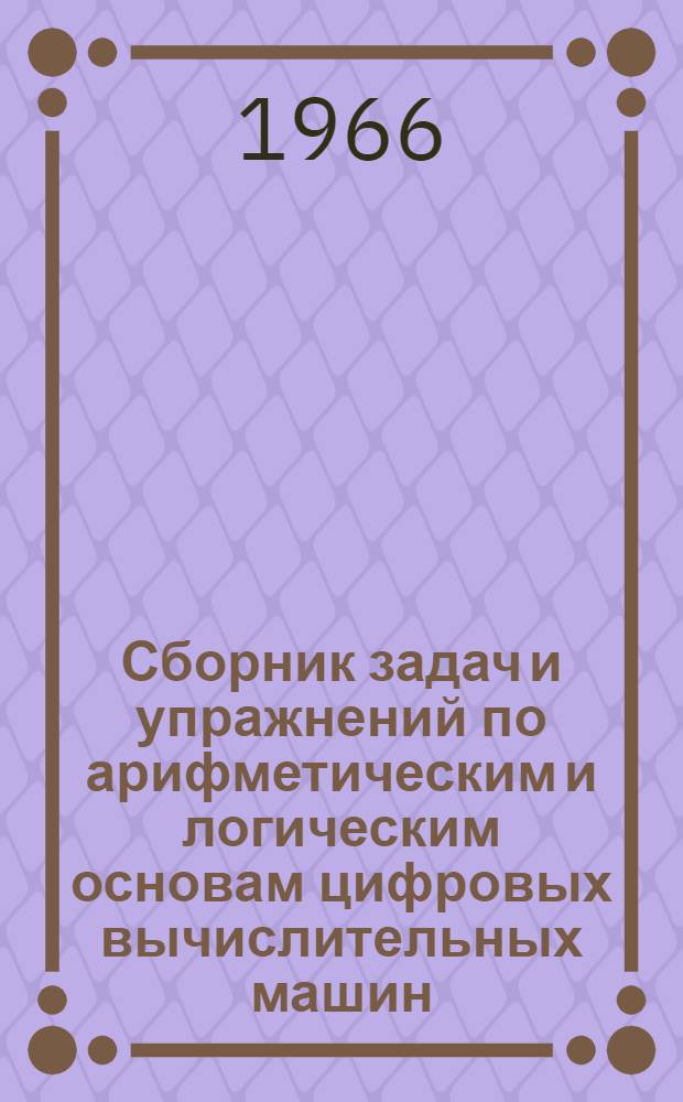 Сборник задач и упражнений по арифметическим и логическим основам цифровых вычислительных машин