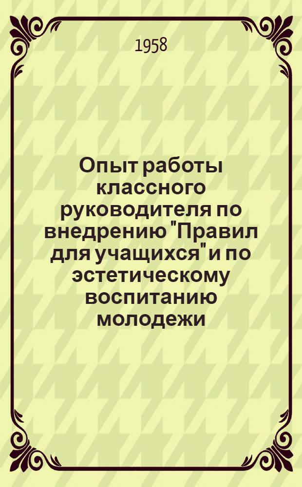 Опыт работы классного руководителя по внедрению "Правил для учащихся" и по эстетическому воспитанию молодежи : (Сокр. доклады, прочит. на респ. и обл. "Пед. чтениях")
