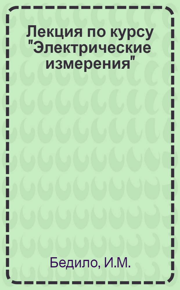 Лекция по курсу "Электрические измерения" : Общие свойства электр. измерит. приборов и требования, предъявляемые к ним : Для студентов электрофиз., электромех., электроэнергет. и радиотехн. фак