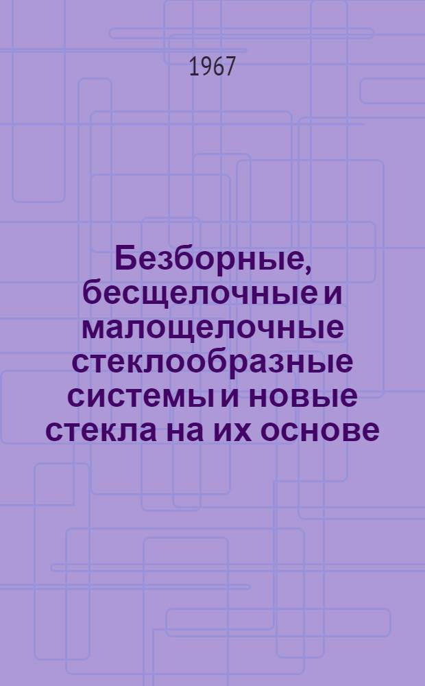 Безборные, бесщелочные и малощелочные стеклообразные системы и новые стекла на их основе : Материалы всесоюз. отраслевого совещания (г. Минск, ноябрь 1965 г.)