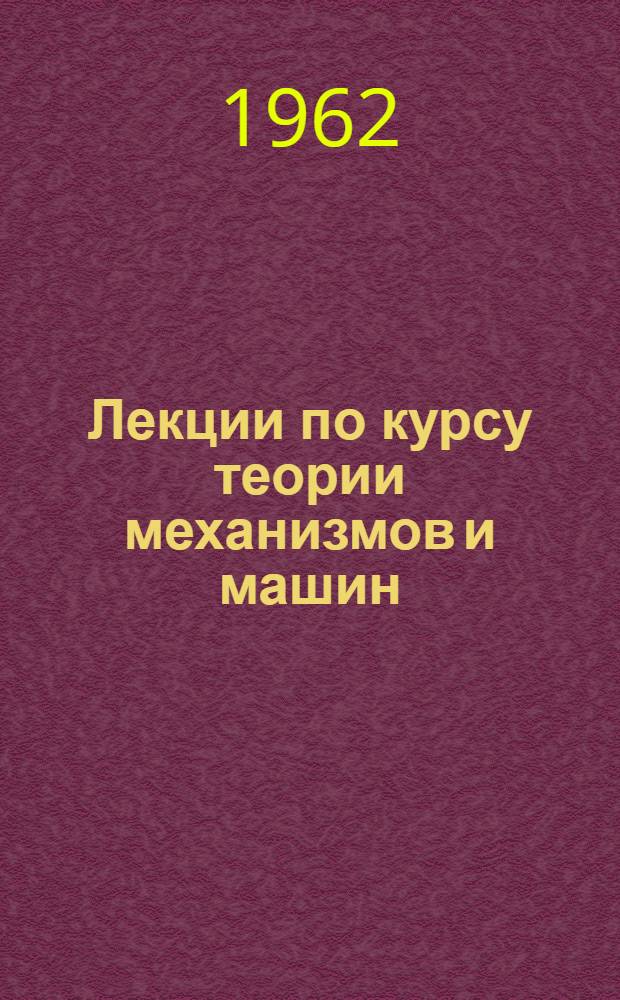 Лекции по курсу теории механизмов и машин : В помощь студентам общетехн. фак. [Вып.] 1-. [Вып.] 1 : Структура плоских механизмов