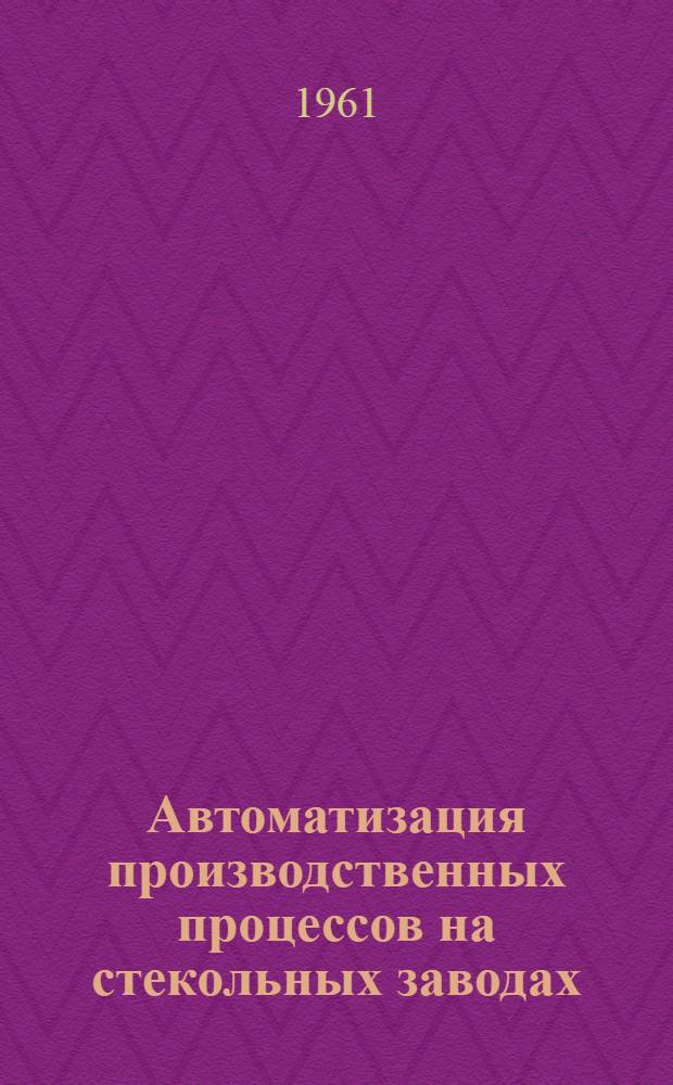 Автоматизация производственных процессов на стекольных заводах : (Метод. пособие)