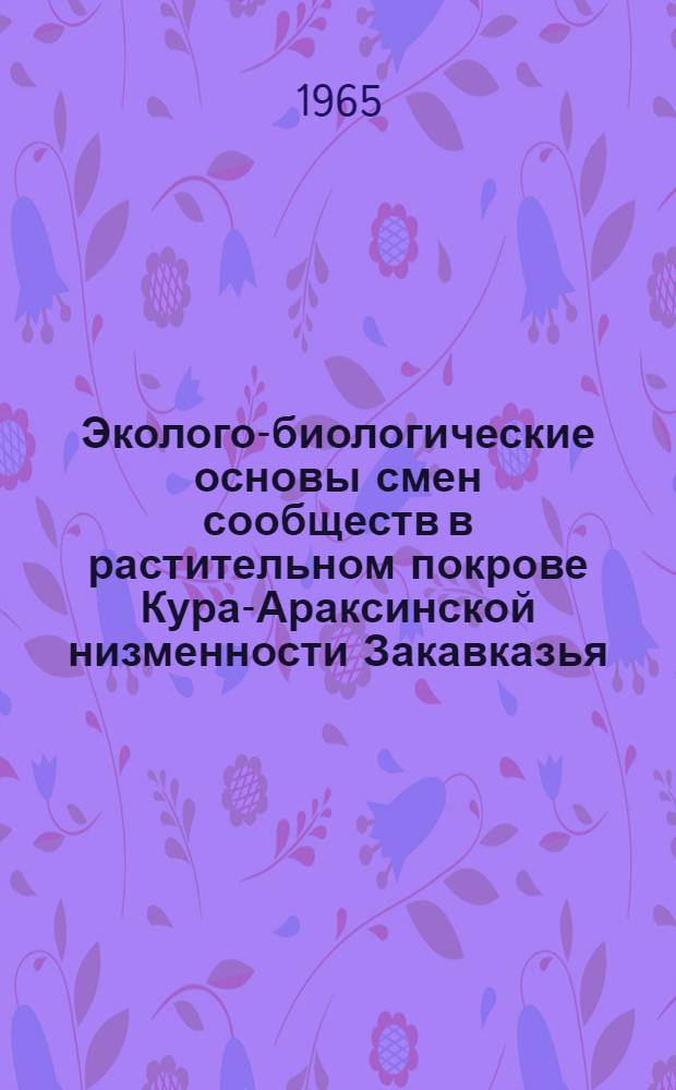 Эколого-биологические основы смен сообществ в растительном покрове Кура-Араксинской низменности Закавказья : Автореферат дис. на соискание учен. степени доктора биол. наук