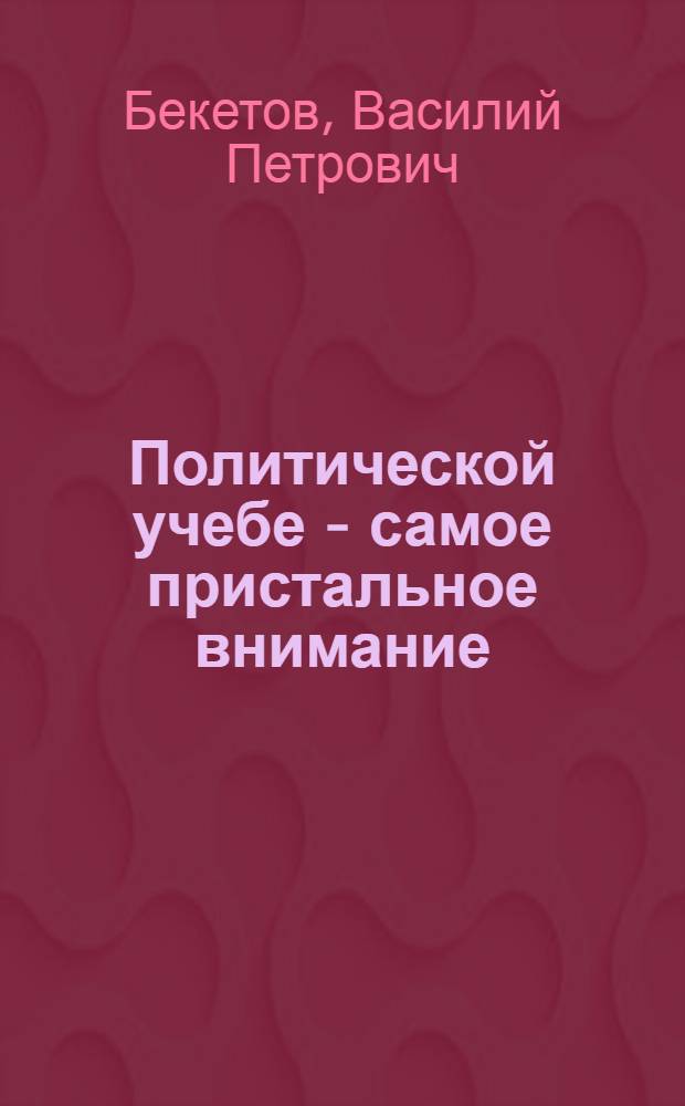 Политической учебе - самое пристальное внимание : Из опыта работы парткома Орджоникидз. вагоноремонтного з-да