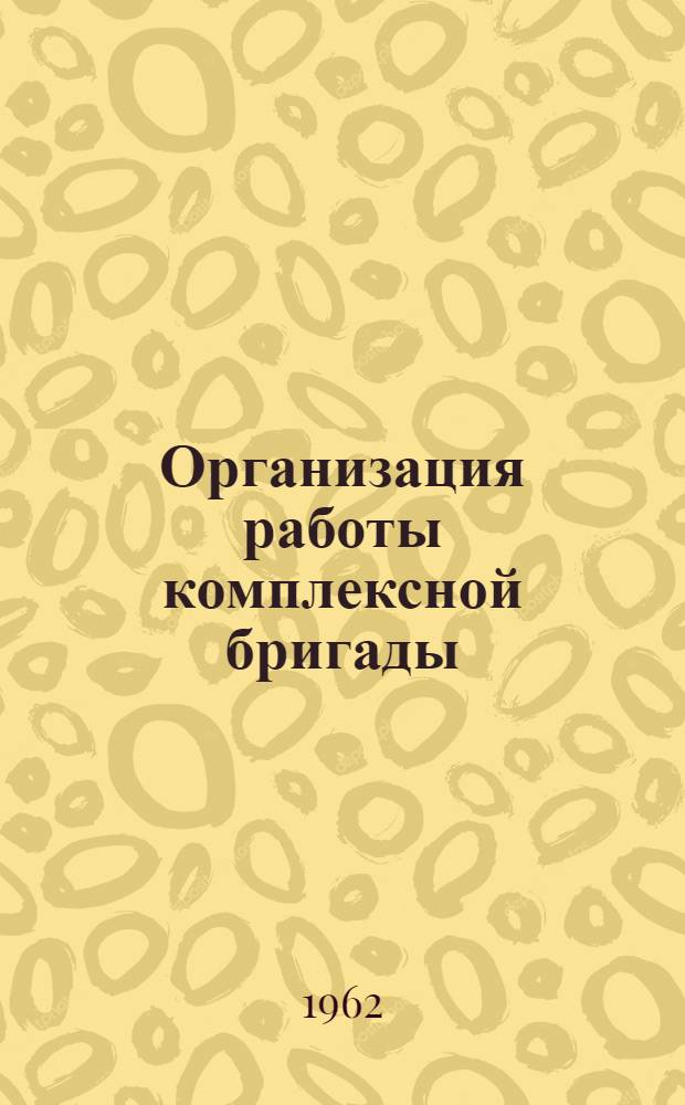 Организация работы комплексной бригады : Пособие учащимся сел. проф.-техн. училищ и училищ механизации сел. хозяйства при изучении курса "Передовая технология возделывания с.-х. культур"