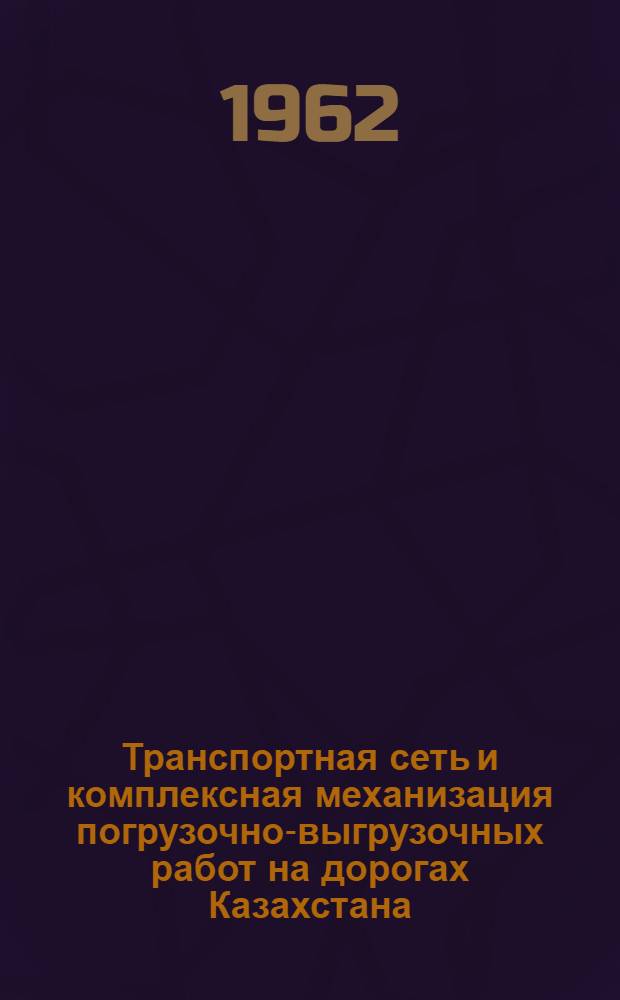 Транспортная сеть и комплексная механизация погрузочно-выгрузочных работ на дорогах Казахстана : (На материале Целинного края)