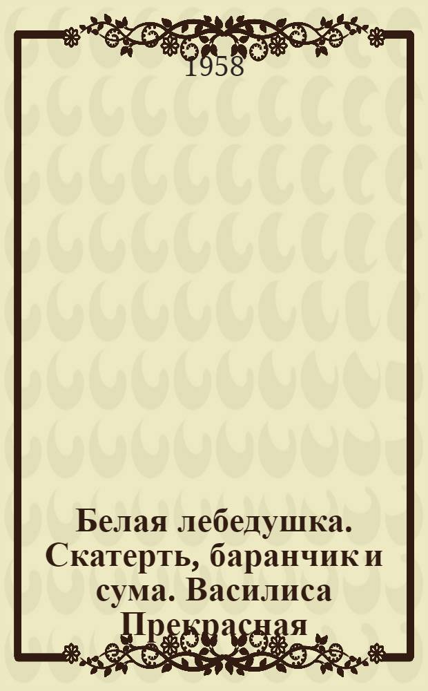 Белая лебедушка. [Скатерть, баранчик и сума. Василиса Прекрасная] : Русские волшебные сказки Для начинающих читать