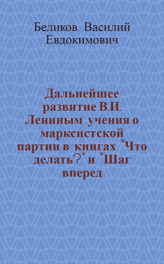 Дальнейшее развитие В.И. Лениным учения о марксистской партии в книгах "Что делать?" и "Шаг вперед, два шага назад" : Конспект лекции