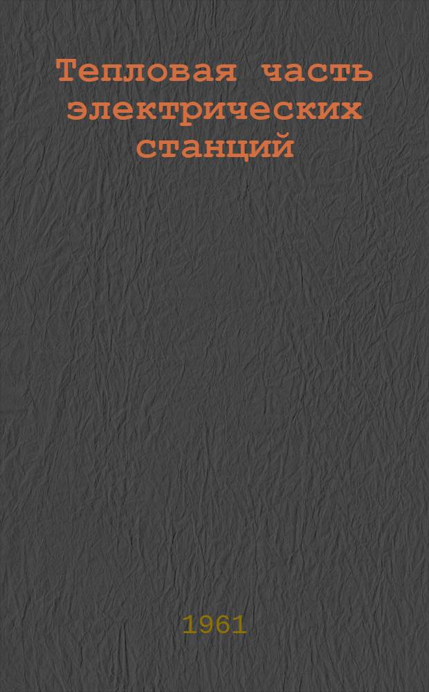 Тепловая часть электрических станций : (Теплоэнергет. установки) : Учебник для электротехн. специальностей энергет. вузов и фак.