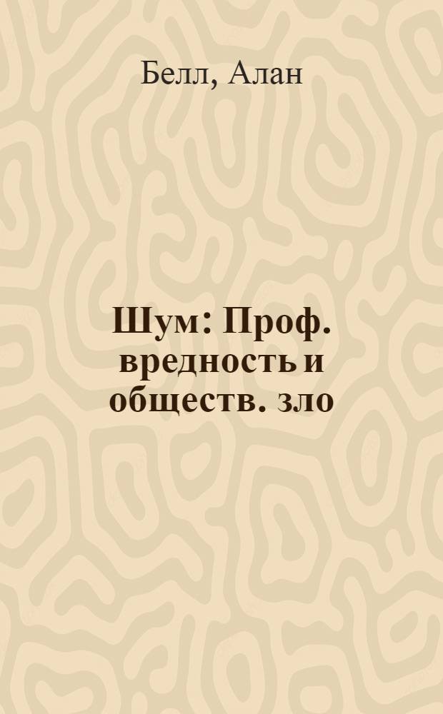 Шум : Проф. вредность и обществ. зло : Пер. с англ