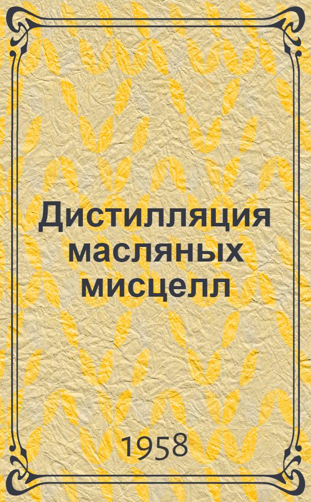Дистилляция масляных мисцелл : (Из опыта работы Уч-Курганского, Миллеров. и Кокандского маслоэкстракционных заводов)