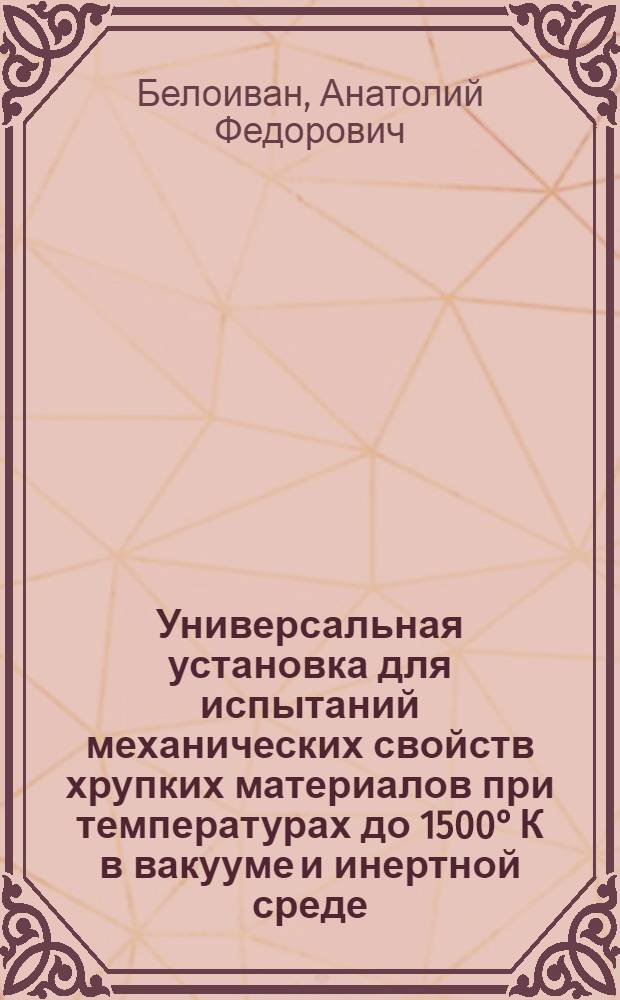 Универсальная установка для испытаний механических свойств хрупких материалов при температурах до 1500&deg; К в вакууме и инертной среде