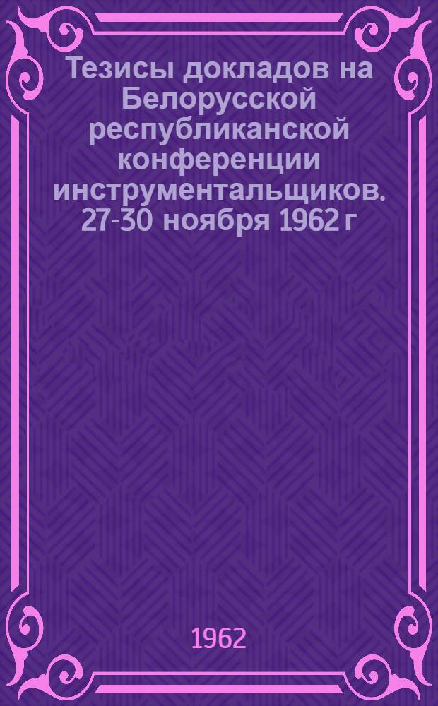 Тезисы докладов на Белорусской республиканской конференции инструментальщиков. 27-30 ноября 1962 г.