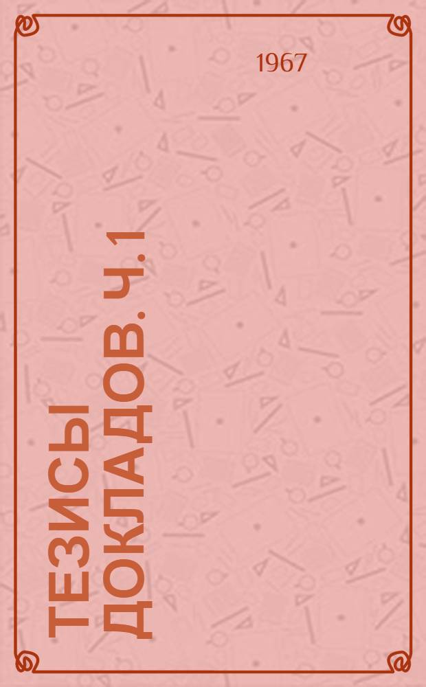 Тезисы докладов. [Ч. 1] : Разделы: Алгебра и математическая логика. Вычислительная математика. Геометрия. Математическая кибернетика. Обыкновенные дифференциальные уравнения