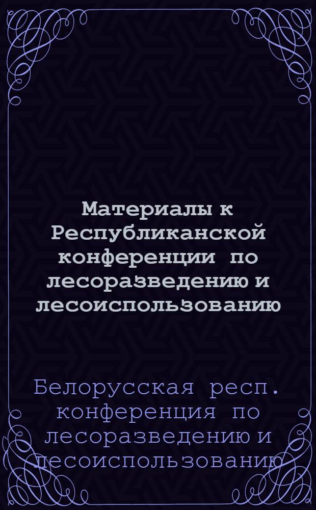 Материалы к Республиканской конференции по лесоразведению и лесоиспользованию : (Тезисы докладов). 21-23 дек. 1960 г