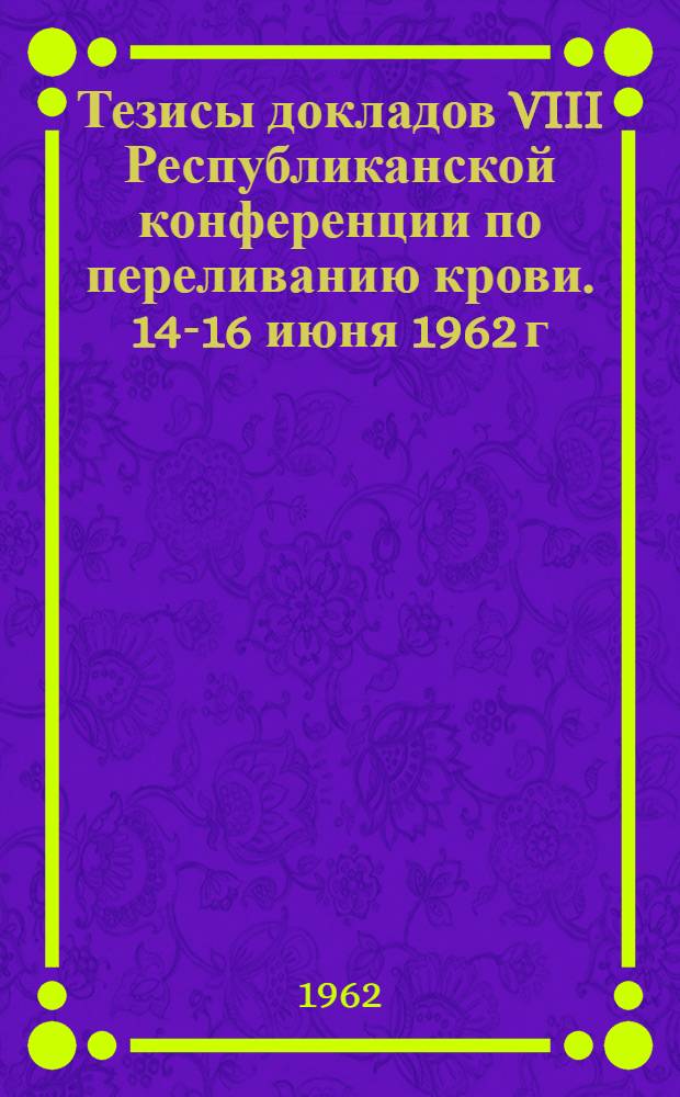 Тезисы докладов VIII Республиканской конференции по переливанию крови. 14-16 июня 1962 г.