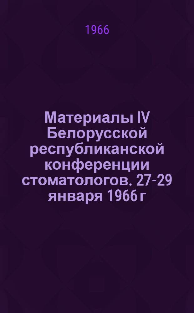 Материалы IV Белорусской республиканской конференции стоматологов. 27-29 января 1966 г.