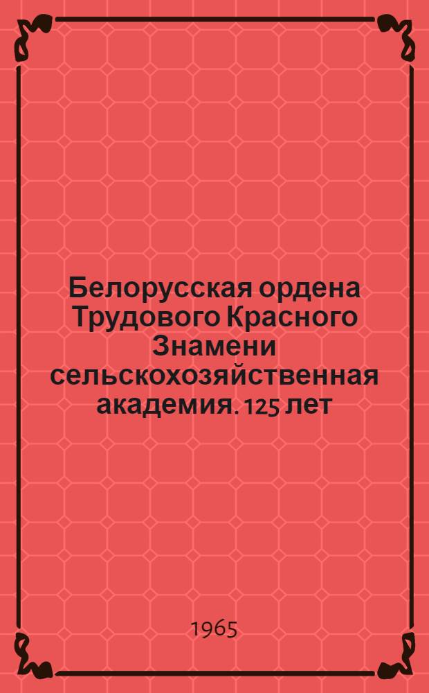 Белорусская ордена Трудового Красного Знамени сельскохозяйственная академия. 125 лет : Юбилейный сборник