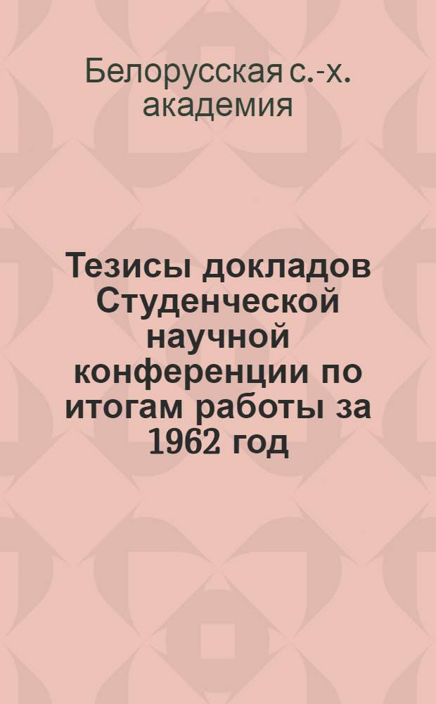 Тезисы докладов Студенческой научной конференции по итогам работы за 1962 год : (Конференция состоится 1-3 апр. 1963 г.)
