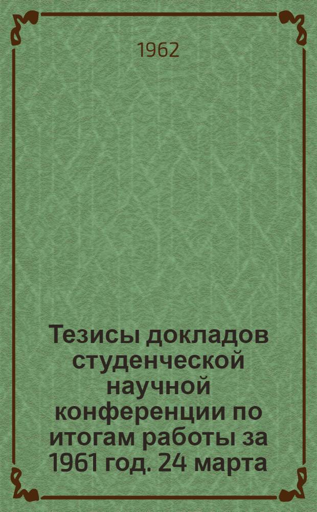 Тезисы докладов студенческой научной конференции по итогам работы за 1961 год. 24 марта - 1 апреля 1962 г.