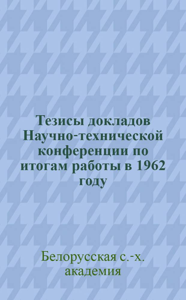 Тезисы докладов Научно-технической конференции по итогам работы в 1962 году : (Конференция состоится 11-16 апр. 1963 г.)