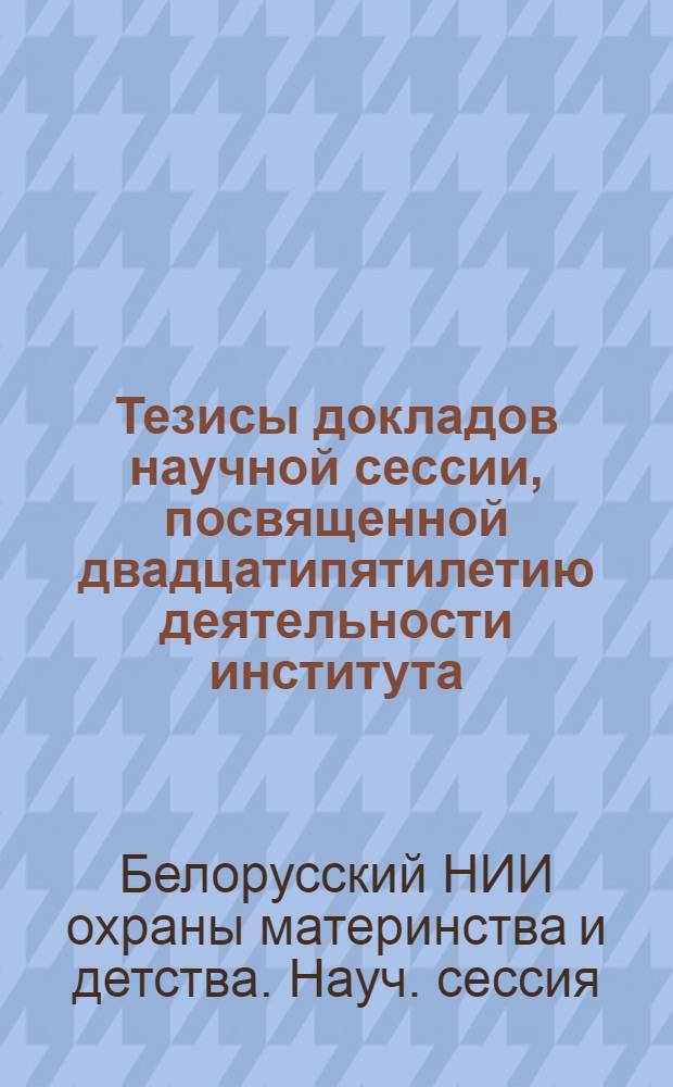 Тезисы докладов научной сессии, посвященной двадцатипятилетию деятельности института. Апрель 1957 г.