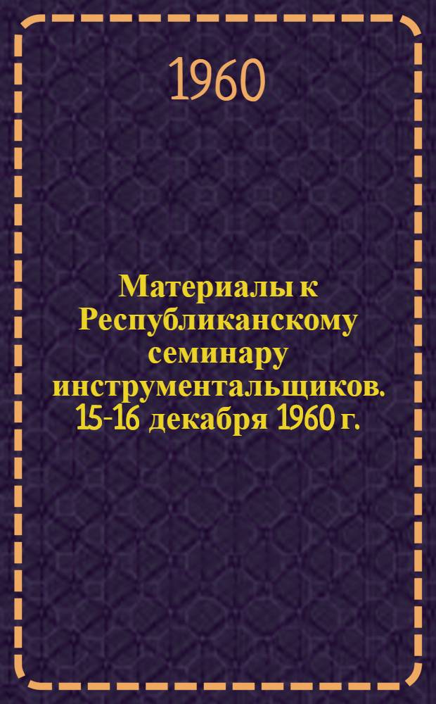 Материалы к Республиканскому семинару инструментальщиков. 15-16 декабря 1960 г.