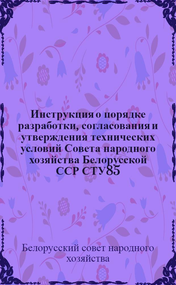 Инструкция о порядке разработки, согласования и утверждения технических условий Совета народного хозяйства Белорусской ССР СТУ85 : Утв. 24/XI 1961 г