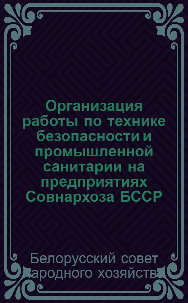 Организация работы по технике безопасности и промышленной санитарии на предприятиях Совнархоза БССР : (Руководящие материалы для адм.-техн. работников)