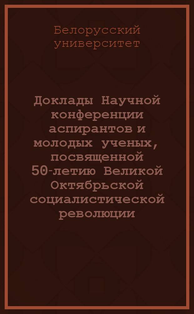 Доклады Научной конференции аспирантов и молодых ученых, посвященной 50-летию Великой Октябрьской социалистической революции. Серия исторических наук