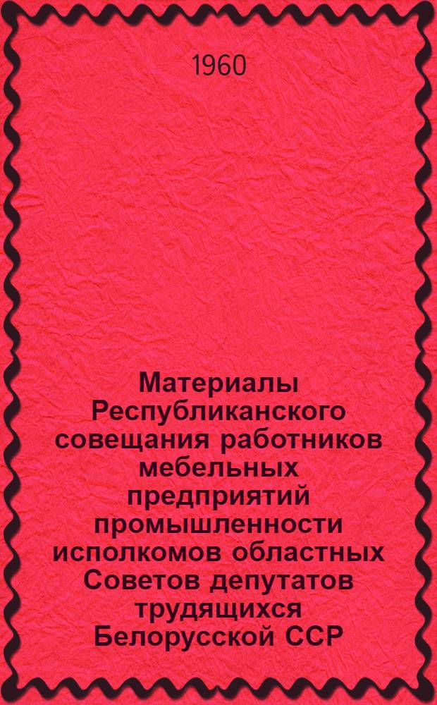 Материалы Республиканского совещания работников мебельных предприятий промышленности исполкомов областных Советов депутатов трудящихся Белорусской ССР